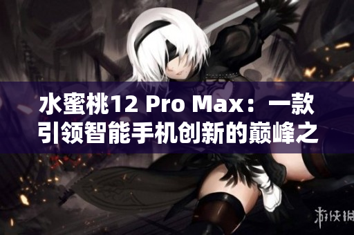 水蜜桃12 Pro Max：一款引领智能手机创新的巅峰之作