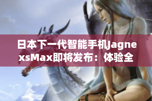 日本下一代智能手机JagnexsMax即将发布：体验全新科技魅力