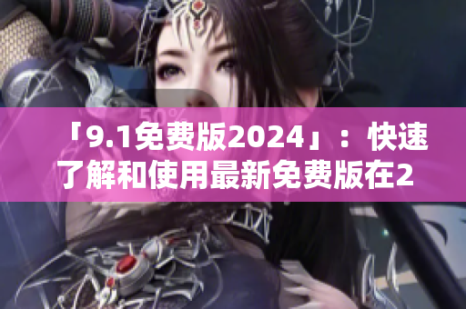 「9.1免费版2024」：快速了解和使用最新免费版在2024年的前景