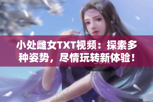 小处雌女TXT视频：探索多种姿势，尽情玩转新体验！