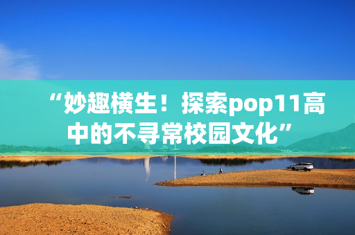 “妙趣横生！探索pop11高中的不寻常校园文化”