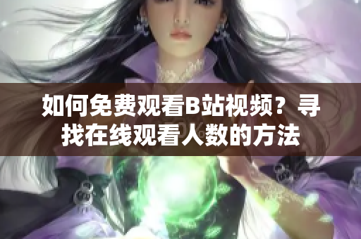 如何免费观看B站视频？寻找在线观看人数的方法