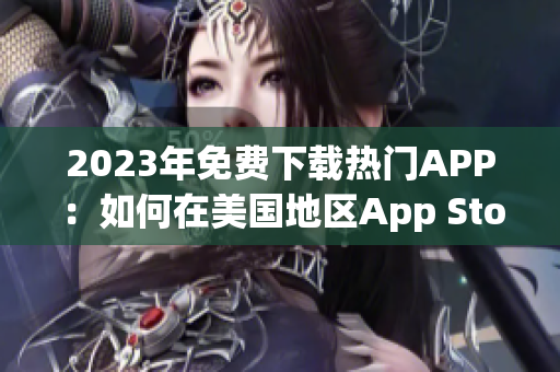 2023年免费下载热门APP：如何在美国地区App Store免费获取