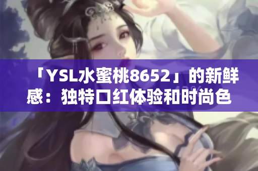 「YSL水蜜桃8652」的新鲜感：独特口红体验和时尚色彩