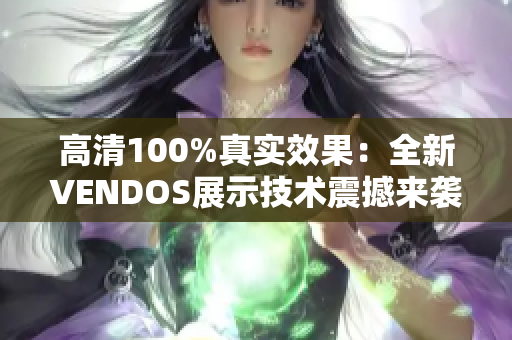 高清100%真实效果：全新VENDOS展示技术震撼来袭