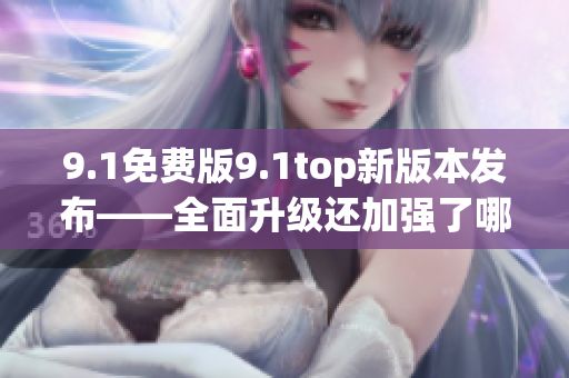 9.1免费版9.1top新版本发布——全面升级还加强了哪些功能？