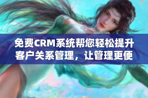 免费CRM系统帮您轻松提升客户关系管理，让管理更便捷