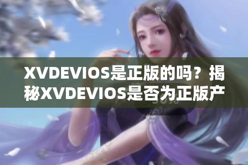 XVDEVIOS是正版的吗？揭秘XVDEVIOS是否为正版产品