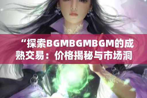 “探索BGMBGMBGM的成熟交易：价格揭秘与市场洞察”