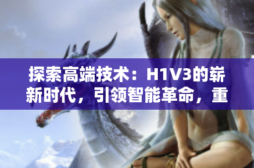 探索高端技术：H1V3的崭新时代，引领智能革命，重新定义未来