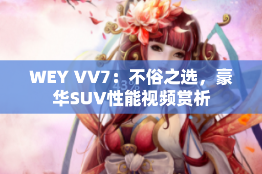 WEY VV7：不俗之选，豪华SUV性能视频赏析