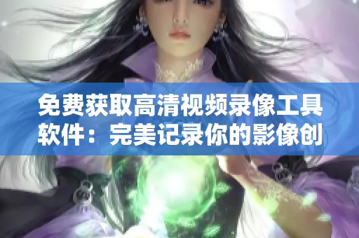 免费获取高清视频录像工具软件：完美记录你的影像创作