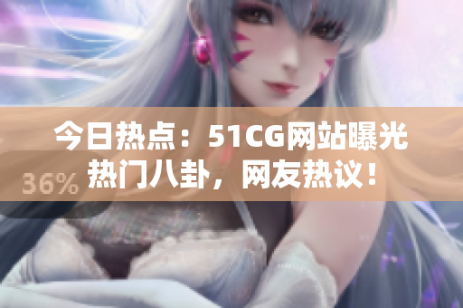 今日热点：51CG网站曝光热门八卦，网友热议！