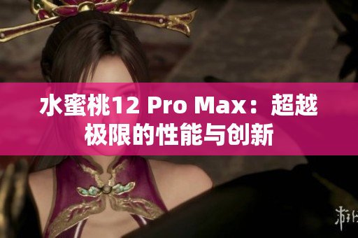 水蜜桃12 Pro Max：超越极限的性能与创新