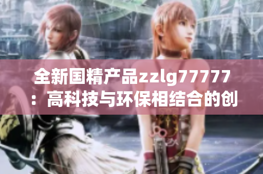 全新国精产品zzlg77777：高科技与环保相结合的创新力量