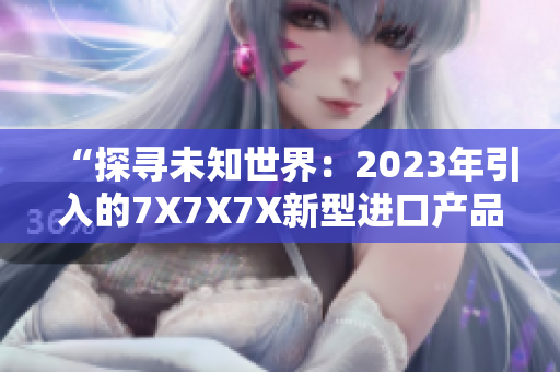 “探寻未知世界：2023年引入的7X7X7X新型进口产品解析”