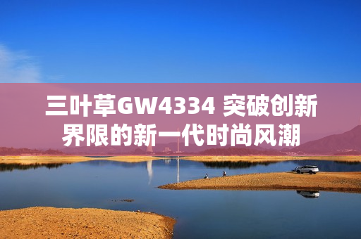 三叶草GW4334 突破创新界限的新一代时尚风潮