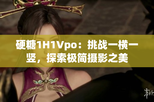 硬糖1H1Vpo：挑战一横一竖，探索极简摄影之美