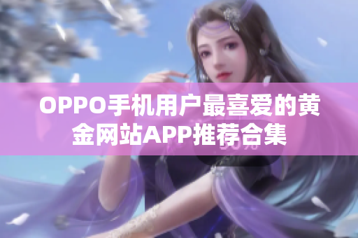 OPPO手机用户最喜爱的黄金网站APP推荐合集