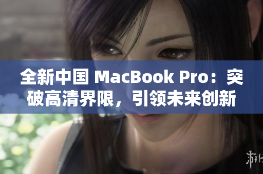 全新中国 MacBook Pro：突破高清界限，引领未来创新