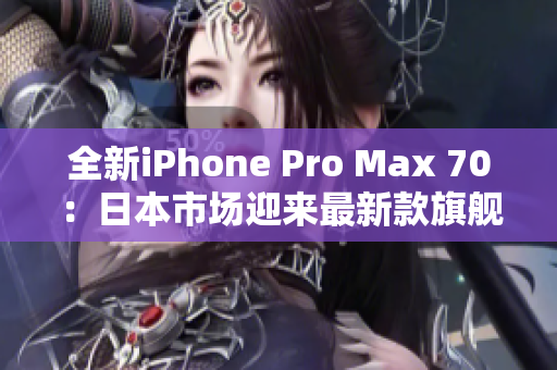 全新iPhone Pro Max 70：日本市场迎来最新款旗舰手机