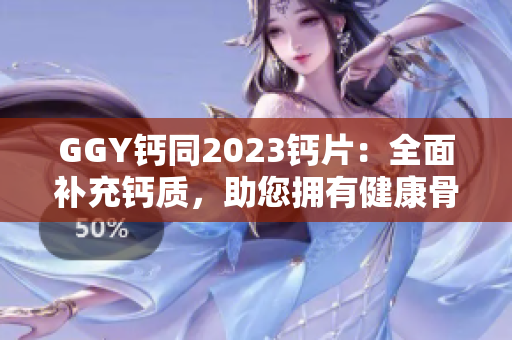 GGY钙同2023钙片：全面补充钙质，助您拥有健康骨骼