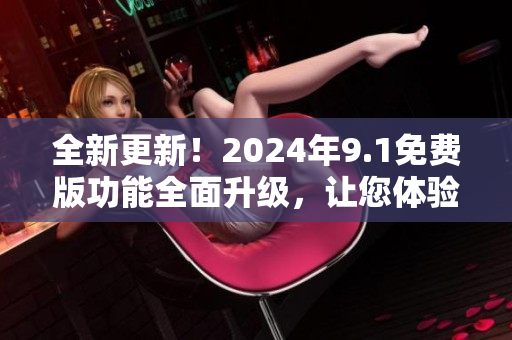 全新更新！2024年9.1免费版功能全面升级，让您体验更多创新功能