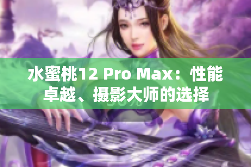 水蜜桃12 Pro Max：性能卓越、摄影大师的选择