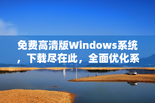 免费高清版Windows系统，下载尽在此，全面优化系统体验