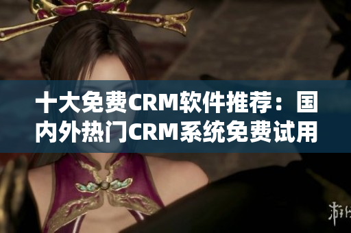 十大免费CRM软件推荐：国内外热门CRM系统免费试用