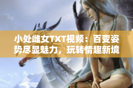 小处雌女TXT视频：百变姿势尽显魅力，玩转情趣新境界！