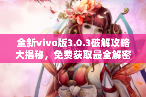 全新vivo版3.0.3破解攻略大揭秘，免费获取最全解密技巧