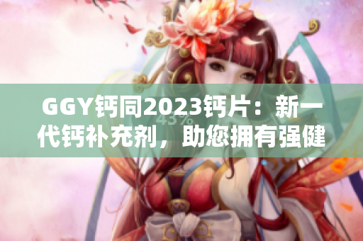 GGY钙同2023钙片：新一代钙补充剂，助您拥有强健骨骼与健康生活