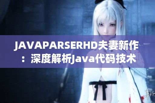 JAVAPARSERHD夫妻新作：深度解析Java代码技术