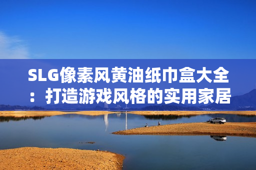 SLG像素风黄油纸巾盒大全：打造游戏风格的实用家居装饰