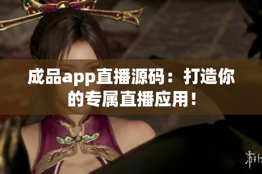 成品app直播源码：打造你的专属直播应用！