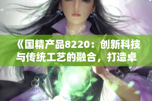 《国精产品8220：创新科技与传统工艺的融合，打造卓越品质》