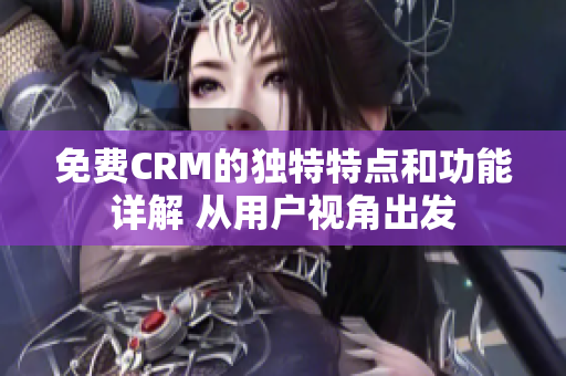 免费CRM的独特特点和功能详解 从用户视角出发