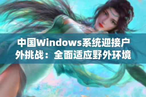 中国Windows系统迎接户外挑战：全面适应野外环境，实现卓越表现