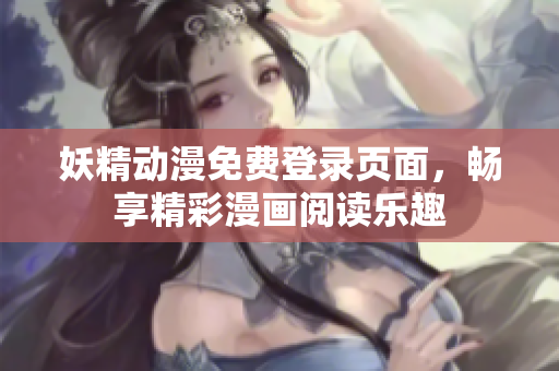 妖精动漫免费登录页面，畅享精彩漫画阅读乐趣