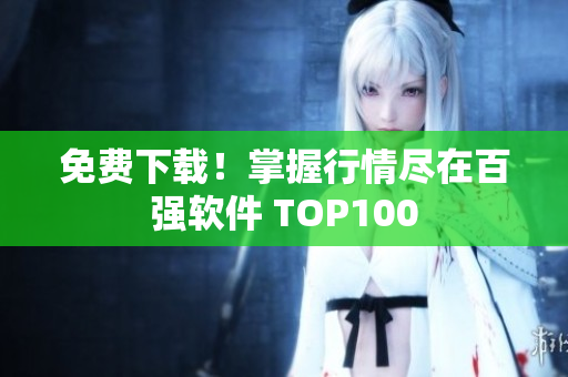 免费下载！掌握行情尽在百强软件 TOP100