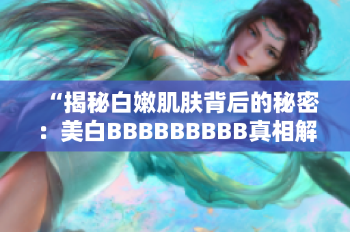 “揭秘白嫩肌肤背后的秘密：美白BBBBBBBBB真相解析”