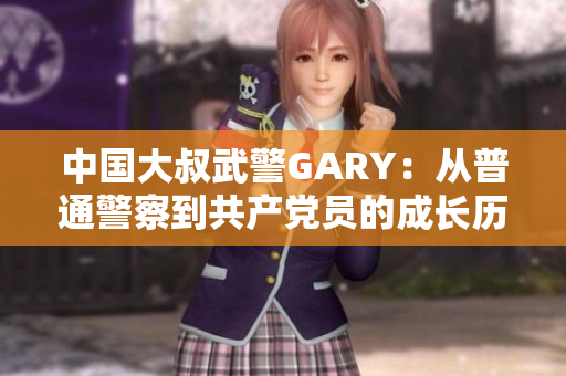 中国大叔武警GARY：从普通警察到共产党员的成长历程