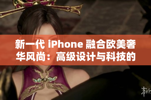 新一代 iPhone 融合欧美奢华风尚：高级设计与科技的完美结合