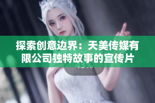 探索创意边界：天美传媒有限公司独特故事的宣传片