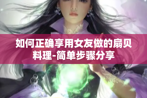 如何正确享用女友做的扇贝料理-简单步骤分享