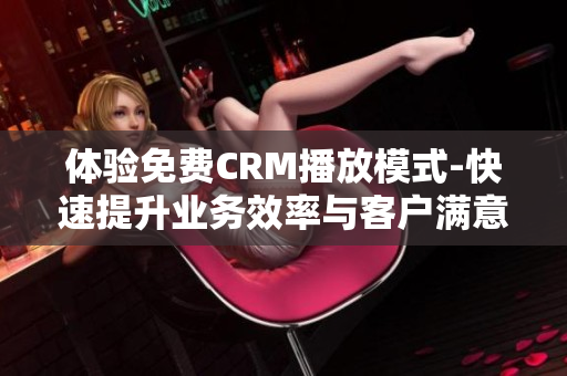 体验免费CRM播放模式-快速提升业务效率与客户满意度