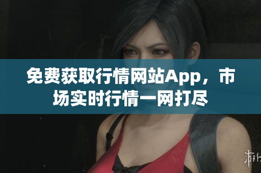 免费获取行情网站App，市场实时行情一网打尽