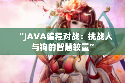 “JAVA编程对战：挑战人与狗的智慧较量”