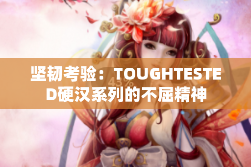 坚韧考验：TOUGHTESTED硬汉系列的不屈精神